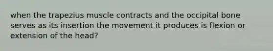 when the trapezius muscle contracts and the occipital bone serves as its insertion the movement it produces is flexion or extension of the head?