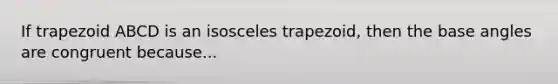 If trapezoid ABCD is an isosceles trapezoid, then the base angles are congruent because...