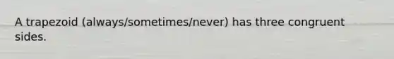 A trapezoid (always/sometimes/never) has three congruent sides.