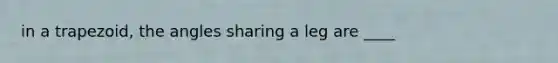 in a trapezoid, the angles sharing a leg are ____