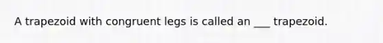 A trapezoid with congruent legs is called an ___ trapezoid.