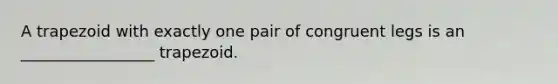 A trapezoid with exactly one pair of congruent legs is an _________________ trapezoid.