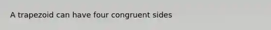 A trapezoid can have four congruent sides