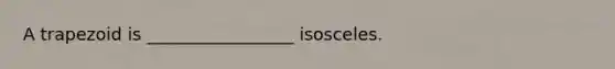 A trapezoid is _________________ isosceles.