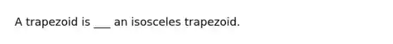 A trapezoid is ___ an <a href='https://www.questionai.com/knowledge/kj7AHotM07-isosceles-trapezoid' class='anchor-knowledge'>isosceles trapezoid</a>.