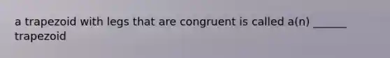 a trapezoid with legs that are congruent is called a(n) ______ trapezoid