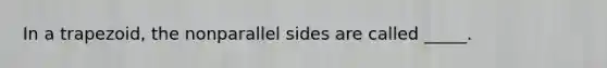 In a trapezoid, the nonparallel sides are called _____.