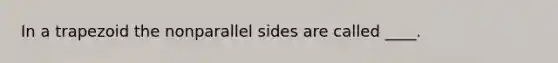 In a trapezoid the nonparallel sides are called ____.