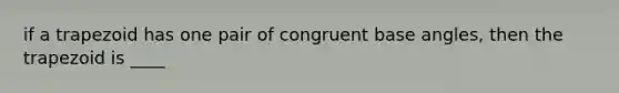 if a trapezoid has one pair of congruent base angles, then the trapezoid is ____