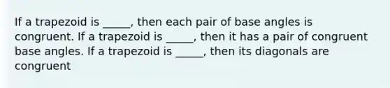 If a trapezoid is _____, then each pair of base angles is congruent. If a trapezoid is _____, then it has a pair of congruent base angles. If a trapezoid is _____, then its diagonals are congruent