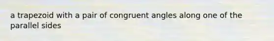 a trapezoid with a pair of congruent angles along one of the parallel sides