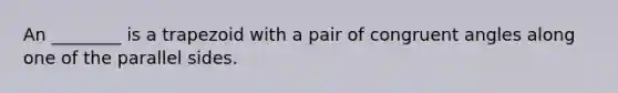 An ________ is a trapezoid with a pair of congruent angles along one of the parallel sides.