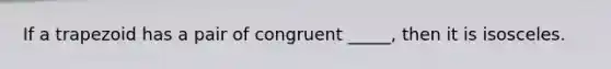 If a trapezoid has a pair of congruent _____, then it is isosceles.