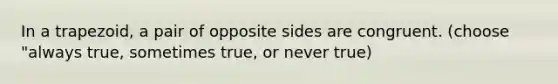 In a trapezoid, a pair of opposite sides are congruent. (choose "always true, sometimes true, or never true)