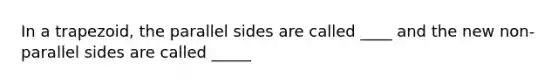 In a trapezoid, the parallel sides are called ____ and the new non-parallel sides are called _____