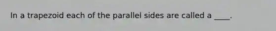 In a trapezoid each of the parallel sides are called a ____.