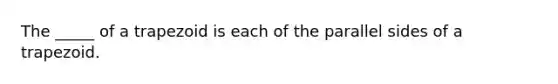 The _____ of a trapezoid is each of the parallel sides of a trapezoid.
