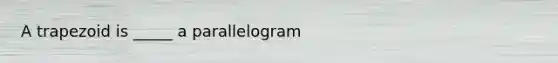 A trapezoid is _____ a parallelogram