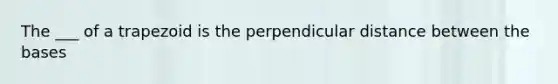 The ___ of a trapezoid is the perpendicular distance between the bases