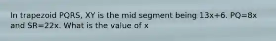 In trapezoid PQRS, XY is the mid segment being 13x+6. PQ=8x and SR=22x. What is the value of x