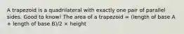 A trapezoid is a quadrilateral with exactly one pair of parallel sides. Good to know! The area of a trapezoid = (length of base A + length of base B)/2 × height