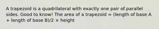 A trapezoid is a quadrilateral with exactly one pair of parallel sides. Good to know! The area of a trapezoid = (length of base A + length of base B)/2 × height