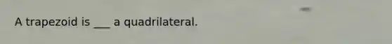 A trapezoid is ___ a quadrilateral.