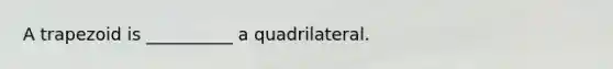 A trapezoid is __________ a quadrilateral.