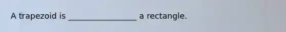 A trapezoid is _________________ a rectangle.