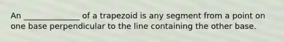 An ______________ of a trapezoid is any segment from a point on one base perpendicular to the line containing the other base.