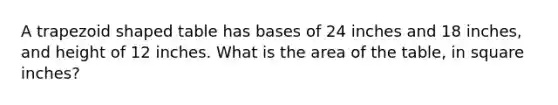 A trapezoid shaped table has bases of 24 inches and 18 inches, and height of 12 inches. What is the area of the table, in square inches?