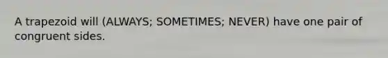 A trapezoid will (ALWAYS; SOMETIMES; NEVER) have one pair of congruent sides.