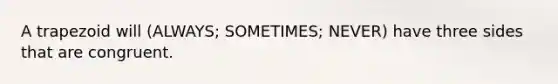 A trapezoid will (ALWAYS; SOMETIMES; NEVER) have three sides that are congruent.