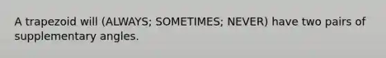 A trapezoid will (ALWAYS; SOMETIMES; NEVER) have two pairs of supplementary angles.
