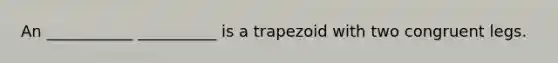 An ___________ __________ is a trapezoid with two congruent legs.