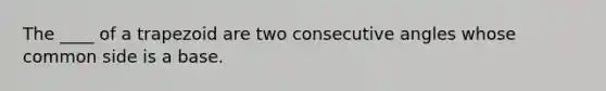 The ____ of a trapezoid are two consecutive angles whose common side is a base.