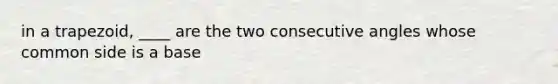 in a trapezoid, ____ are the two <a href='https://www.questionai.com/knowledge/k2j0Ixxxf4-consecutive-angles' class='anchor-knowledge'>consecutive angles</a> whose common side is a base