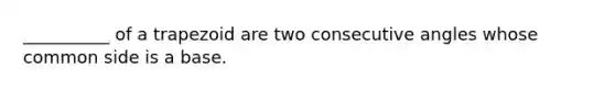 __________ of a trapezoid are two consecutive angles whose common side is a base.