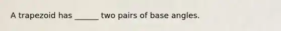 A trapezoid has ______ two pairs of base angles.