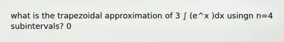 what is the trapezoidal approximation of 3 ∫ (e^x )dx usingn n=4 subintervals? 0