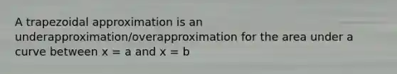 A trapezoidal approximation is an underapproximation/overapproximation for the area under a curve between x = a and x = b