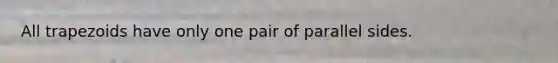 All trapezoids have only one pair of parallel sides.