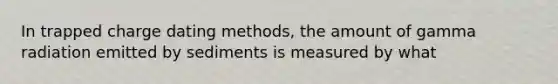 In trapped charge dating methods, the amount of gamma radiation emitted by sediments is measured by what