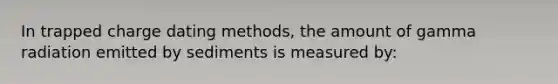 In trapped charge dating methods, the amount of gamma radiation emitted by sediments is measured by: