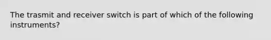 The trasmit and receiver switch is part of which of the following instruments?