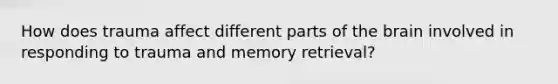 How does trauma affect different parts of the brain involved in responding to trauma and memory retrieval?