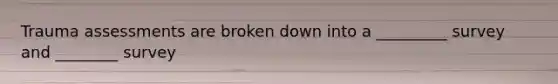 Trauma assessments are broken down into a _________ survey and ________ survey