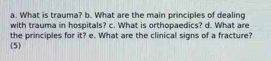 a. What is trauma? b. What are the main principles of dealing with trauma in hospitals? c. What is orthopaedics? d. What are the principles for it? e. What are the clinical signs of a fracture? (5)