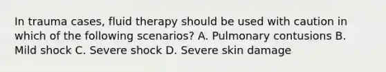 In trauma cases, fluid therapy should be used with caution in which of the following scenarios? A. Pulmonary contusions B. Mild shock C. Severe shock D. Severe skin damage