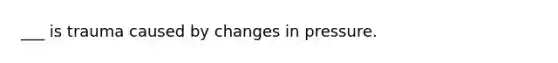 ___ is trauma caused by changes in pressure.